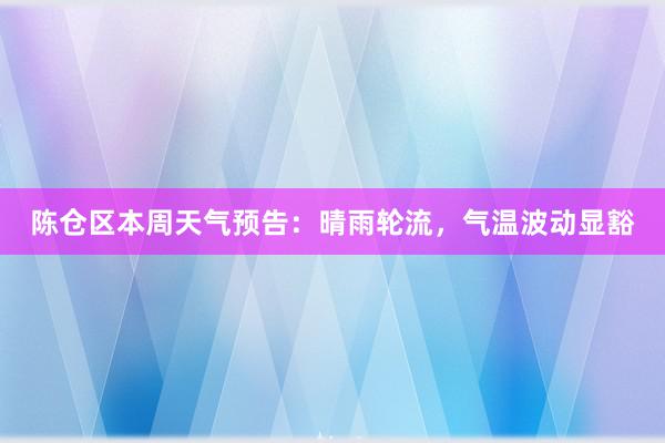 陈仓区本周天气预告：晴雨轮流，气温波动显豁